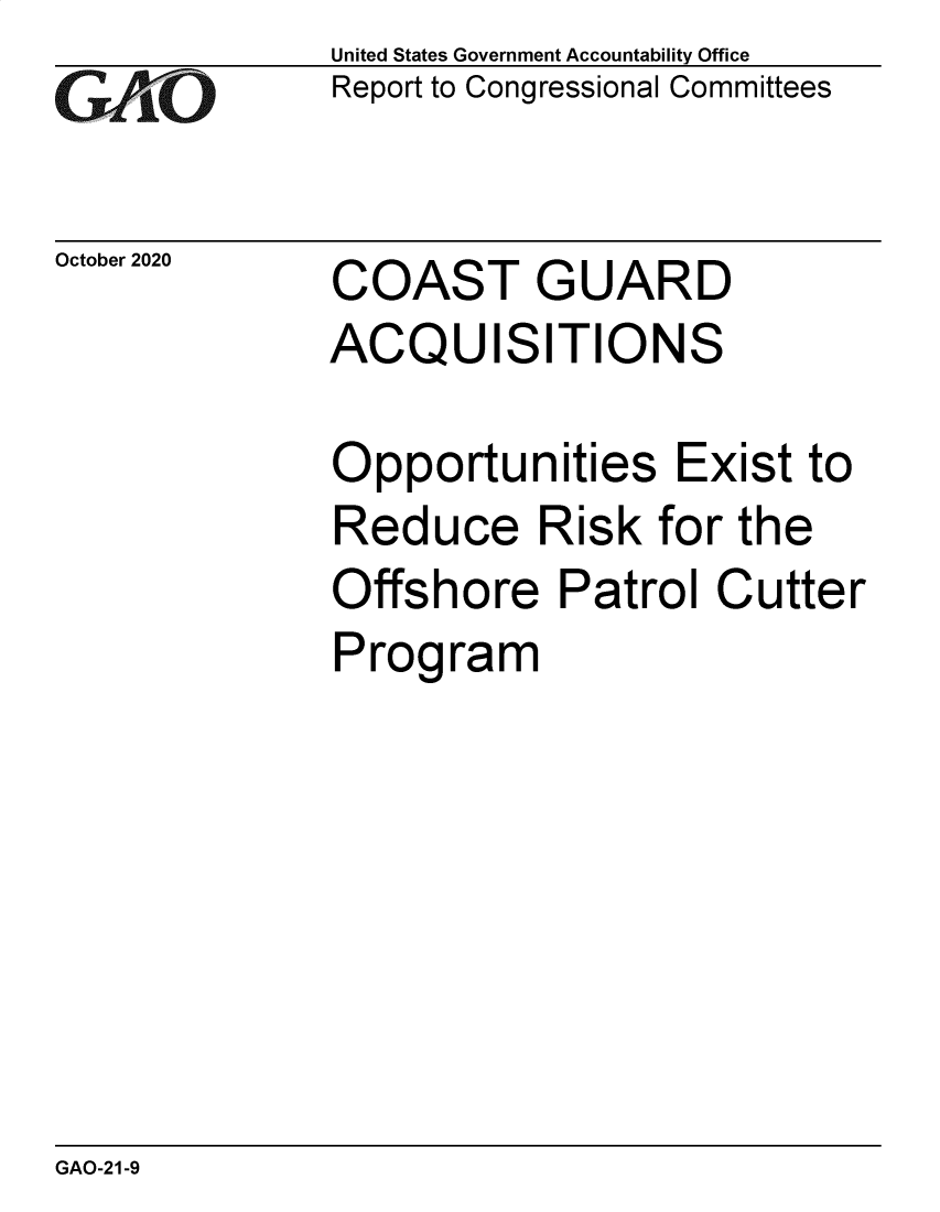 handle is hein.gao/gaobaebyt0001 and id is 1 raw text is: 
GAP'`O


October 2020


United States Government Accountability Office
Report to Congressional Committees


COAST GUARD
ACQUISITIONS


Opportunities Exist to
Reduce Risk for the
Offshore   Patrol  Cutter
Program


GAO-21-9


