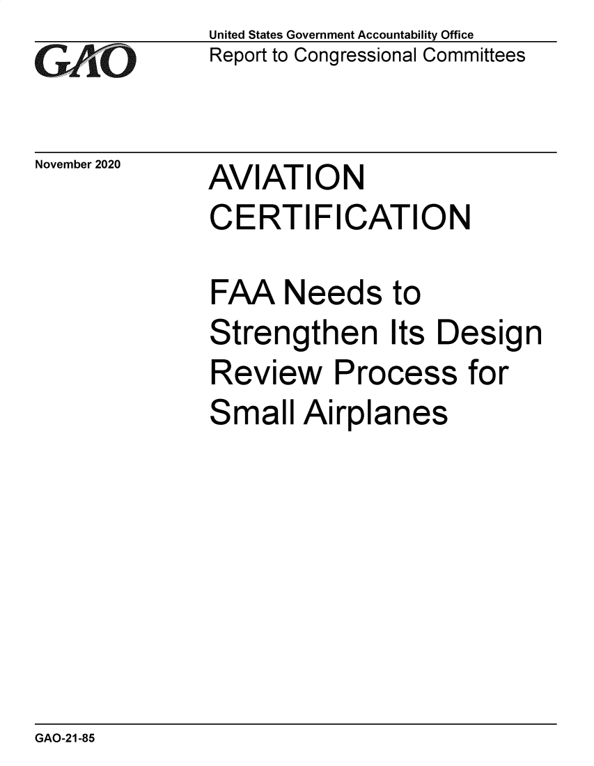 handle is hein.gao/gaobaebzb0001 and id is 1 raw text is: 
GAPiO


November 2020


United States Government Accountability Office
Report to Congressional Committees


AVIATION
CERTIFICATION


FAA   Needs to
Strengthen Its Design
Review Process for
Small  Airplanes


GAO-21-85


