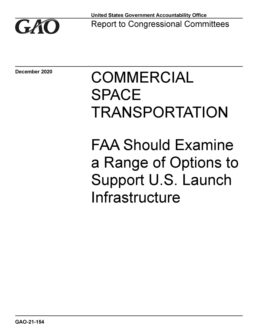 handle is hein.gao/gaobaecer0001 and id is 1 raw text is: 
GAfjLO


December 2020


United States Government Accountability Office
Report to Congressional Committees


COMMERCIAL


SPACE
TRANSPORTATION

FAA   Should   Examine
a Range of Options to


S


I


upport  U.S.  Launch


nfrastructure


GAO-21-154


