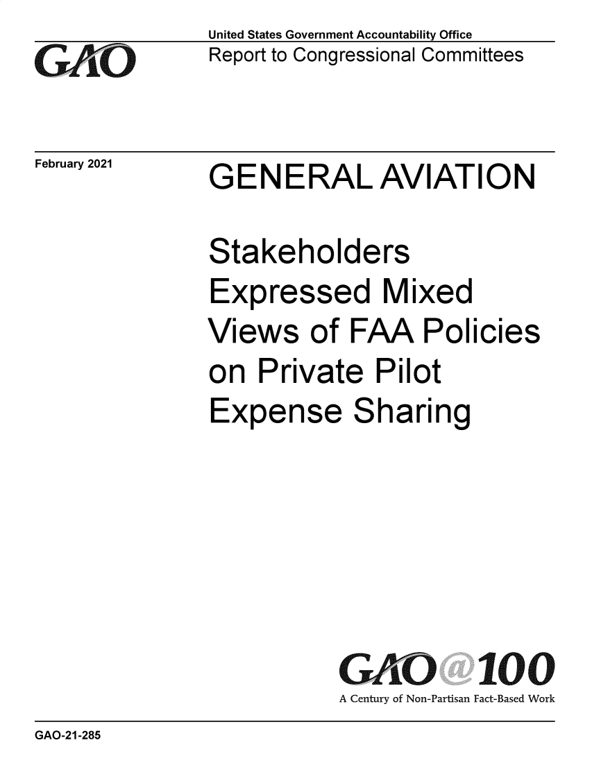 handle is hein.gao/gaobaecmc0001 and id is 1 raw text is: 
GO


February 2021


United States Government Accountability Office
Report to Congressional Committees


GENERAL AVIATION


Stakeholders
Expressed Mixed
Views of FAA Policies
on  Private   Pilot
Expense Sharing






           GAO 100
           A Century of Non-Partisan Fact-Based Work


GAO-21-285


