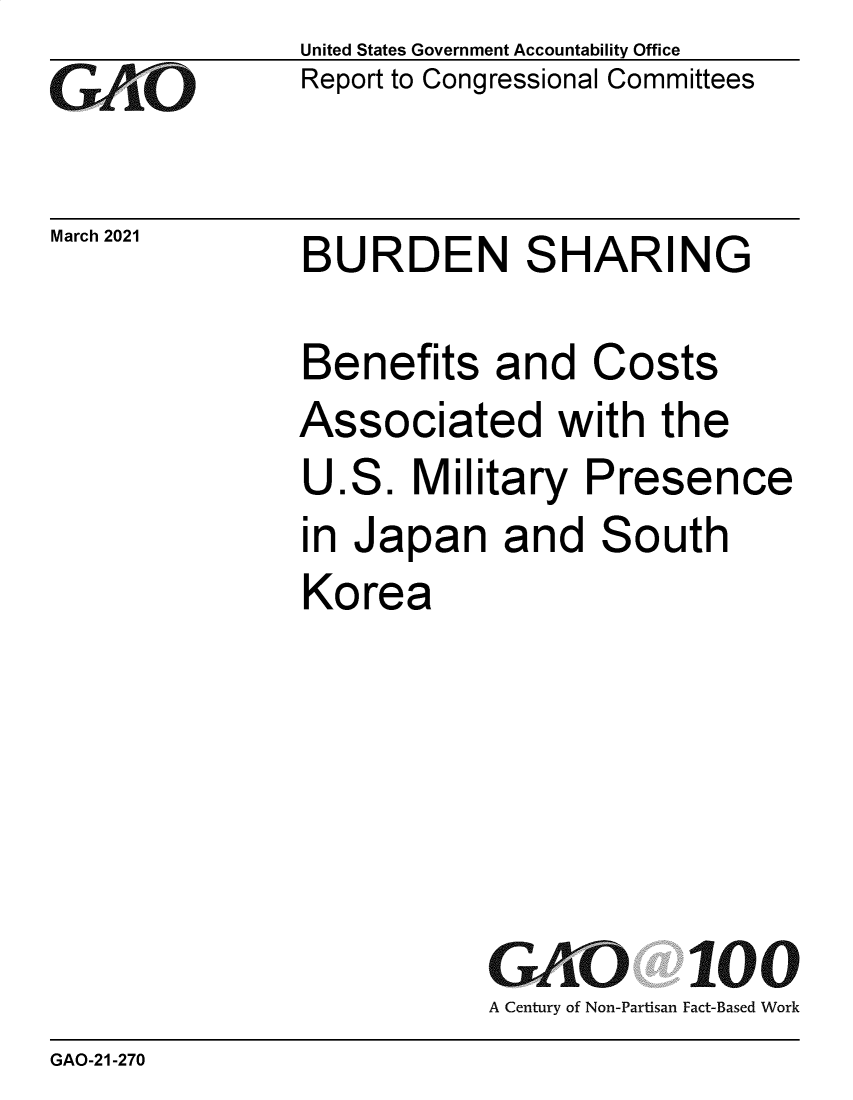 handle is hein.gao/gaobaecps0001 and id is 1 raw text is: 
GO


March 2021


United States Government Accountability Office
Report to Congressional Committees


BURDEN SHARING


Benefits and Costs
Associated with the
U.S.   Military  Presence
in Japan and South
Korea






           GKiO 100
           A Century of Non-Partisan Fact-Based Work


GAO-21-270


