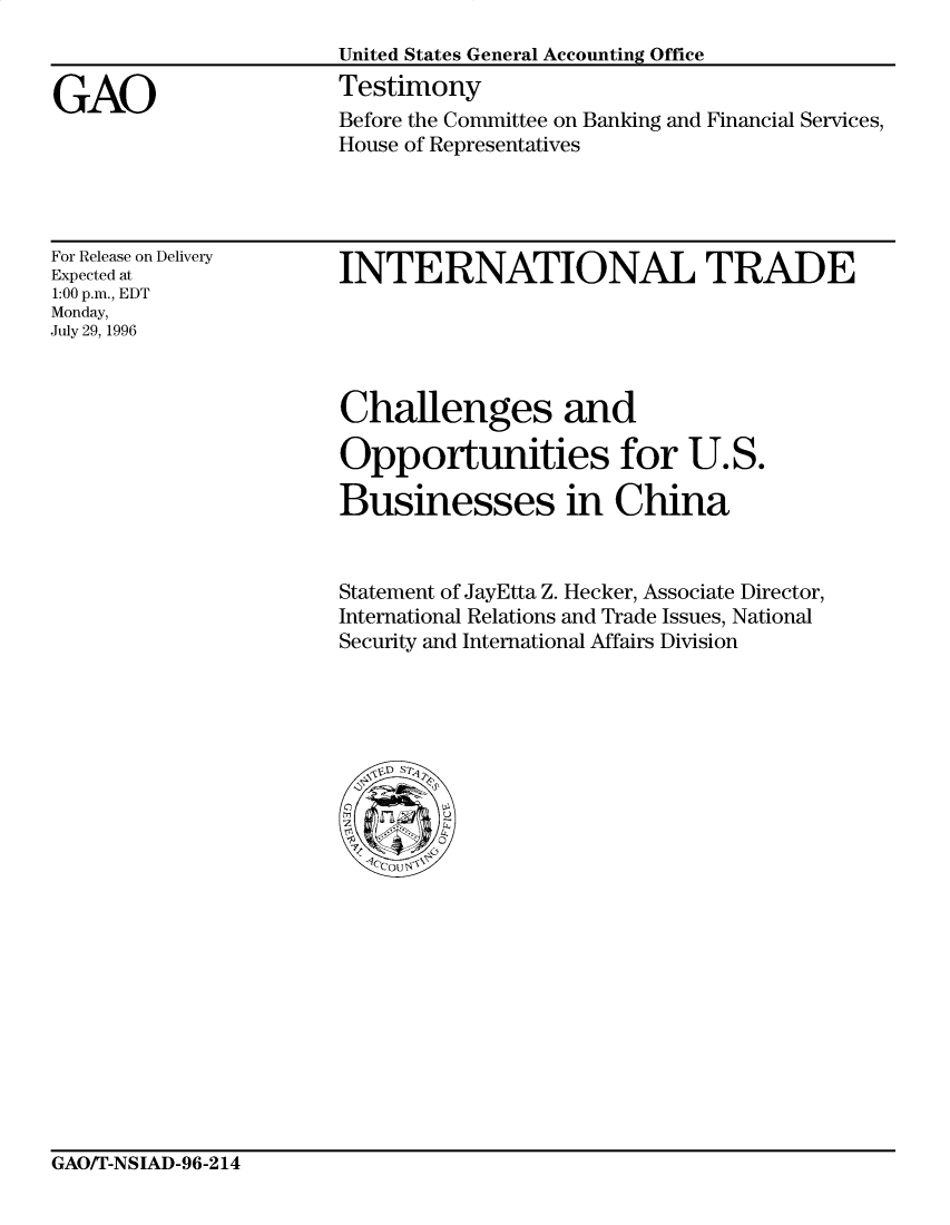 handle is hein.gao/gaocrptafkc0001 and id is 1 raw text is: 


GAO


United States General Accounting Office
Testimony
Before the Committee on Banking and Financial Services,
House of Representatives


For Release on Delivery
Expected at
1:00 p.m., EDT
Monday,
July 29, 1996


INTERNATIONAL TRADE


Challenges and

Opportunities for U.S.

Businesses in China


Statement of JayEtta Z. Hecker, Associate Director,
International Relations and Trade Issues, National
Security and International Affairs Division


GAO/T-NSIAD-96-214


