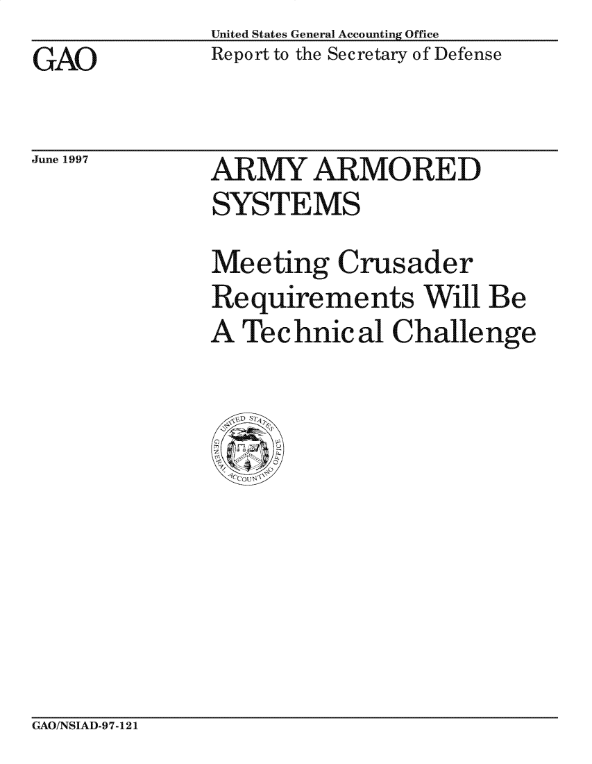 handle is hein.gao/gaocrptagnl0001 and id is 1 raw text is: United States General Accounting Office
Report to the Secretary of Defense


GAO


June 1997


ARMY ARMO RE D
SYSTEMS
Meeting Crusader
Requirements Will Be
A Technical Challenge


GAO/NSIAD-97-121


