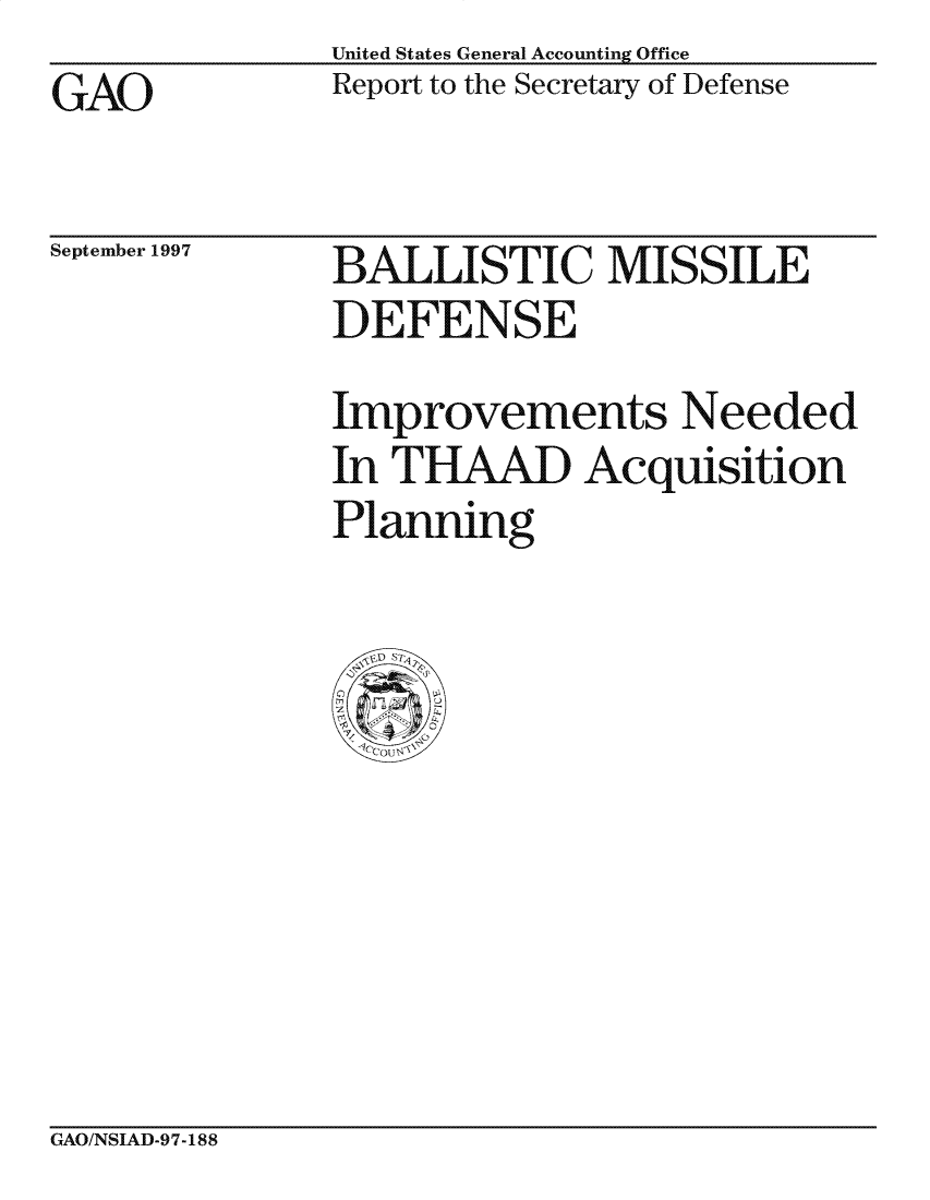 handle is hein.gao/gaocrptagow0001 and id is 1 raw text is: United States General Accounting Office
Report to the Secretary of Defense


GAO


September 1997


BALLISTIC MISSILE
DEFENSE

Improvements Needed
In THAAD Acquisition
Planning


GAO/NSIAD-97-188


