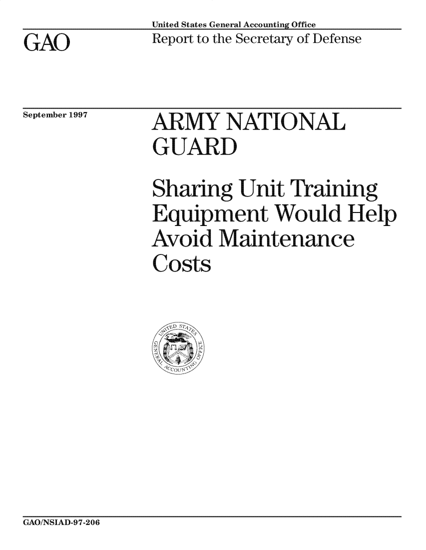 handle is hein.gao/gaocrptagpg0001 and id is 1 raw text is: United States General Accounting Office
Report to the Secretary of Defense


GAO


September 1997


ARMY NATIONAL
GUARD
Sharing Unit Training
Equipment Would Help
Avoid Maintenance
Costs


GAO/NSIAD-97-206


