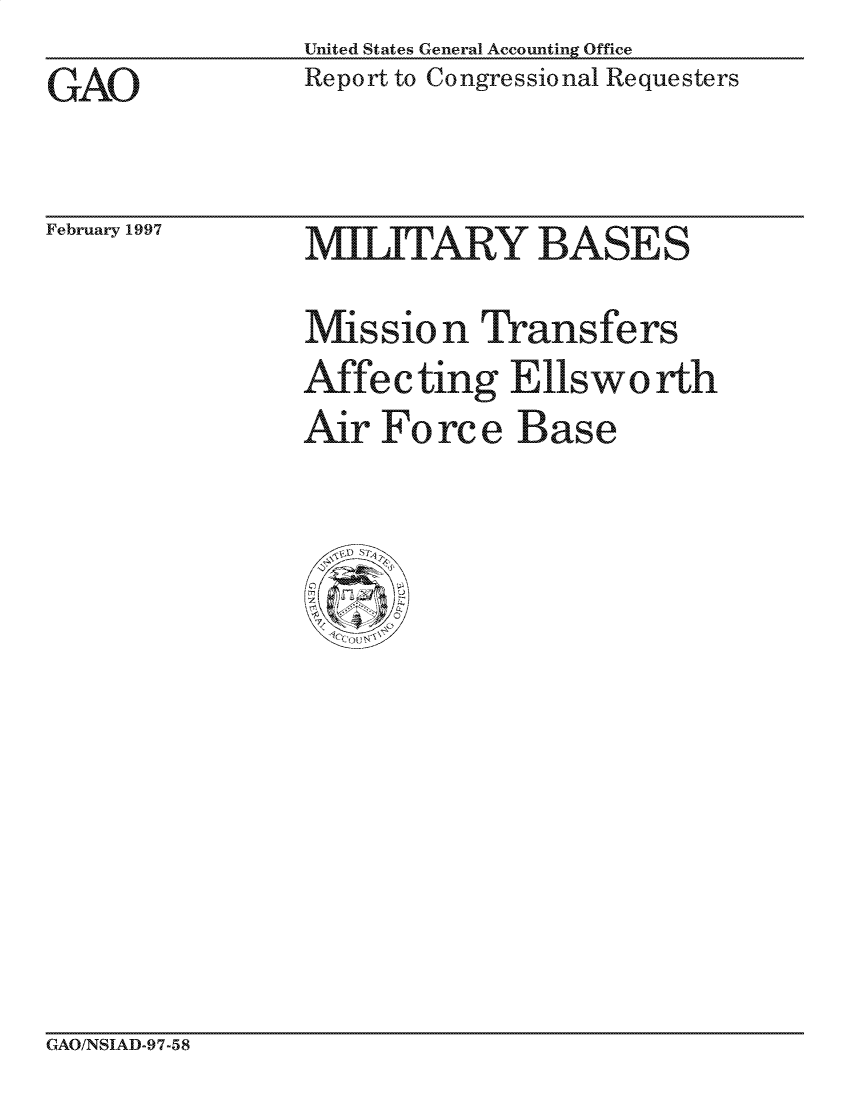 handle is hein.gao/gaocrptagqn0001 and id is 1 raw text is: United States General Accounting Office
Report to Congressional Requesters


GAO


February 1997


MILITARY BASES

Mission Transfers
Affecting Ellsworth
Air Force Base


GAO/NSIAD-97-58


