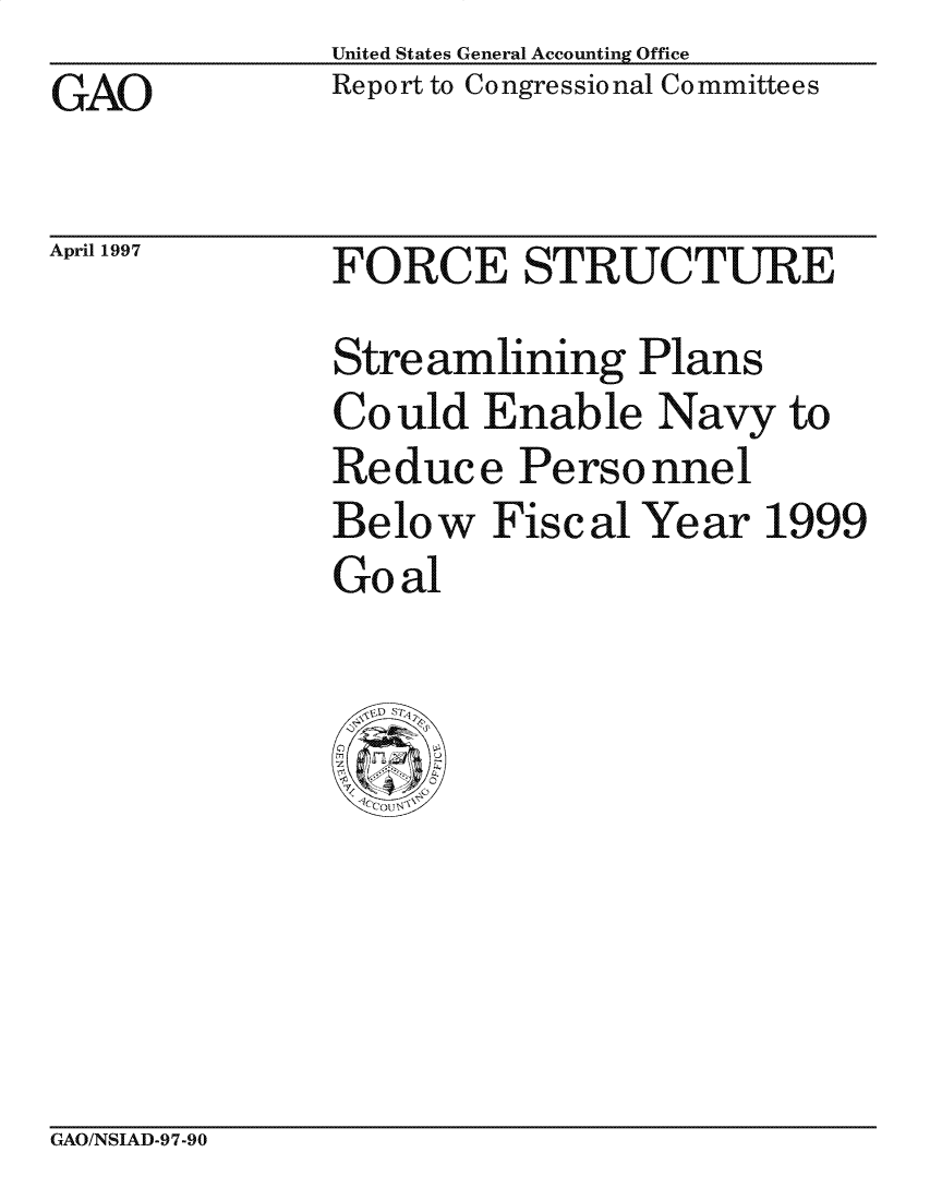 handle is hein.gao/gaocrptagri0001 and id is 1 raw text is: United States General Accounting Office
Report to Congressional Committees


GAO


April 1997


FORCE STRUCTURE

Streamlining Plans
Could Enable Navy to
Reduce Personnel
Below Fiscal Year 1999
Goal


CxAO/NSIAD-97-90


