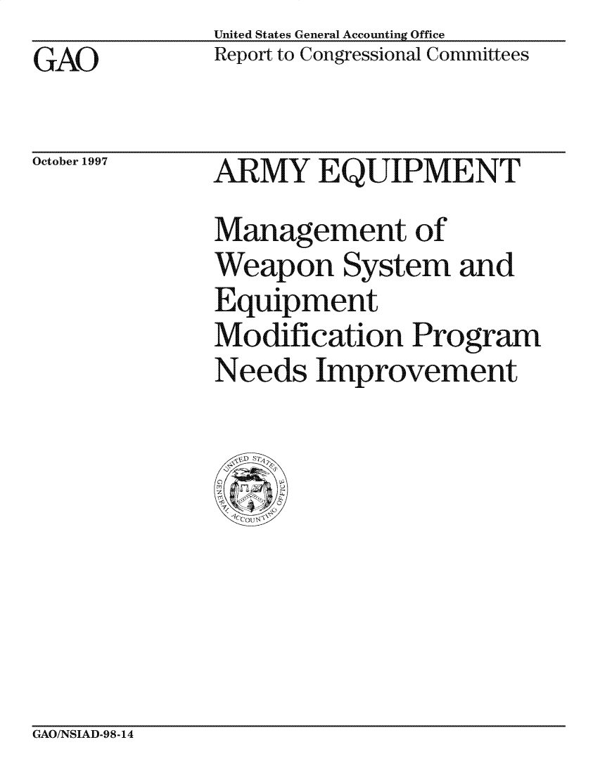 handle is hein.gao/gaocrptagrs0001 and id is 1 raw text is: United States General Accounting Office
Report to Congressional Committees


GAO


October 1997


ARMY EQUIPMENT
Management of
Weapon System and
Equipment
Modification Program
Needs Improvement


GAO/NSIAD-98-14


