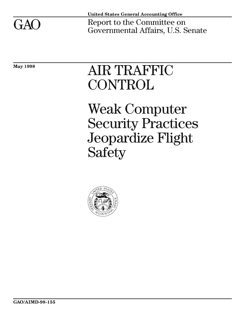 handle is hein.gao/gaocrptahif0001 and id is 1 raw text is: GAO


United States General Accounting Office
Report to the Committee on
Governmental Affairs, U.S. Senate


May 1998


AIR TRAFFIC
CONTROL


Weak Computer
Security Practices
Jeopardize Flight
Safety


GAO/AIMD-98-155


