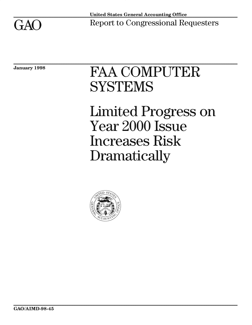 handle is hein.gao/gaocrptahjj0001 and id is 1 raw text is: United States General Accounting Office
Report to Congressional Requesters


GAO


January 1998


FAA COMPUTER
SYSTEMS

Limited Progress on
Year 2000 Issue
Increases Risk
Dramatically


GAO/AIMD-98-45


