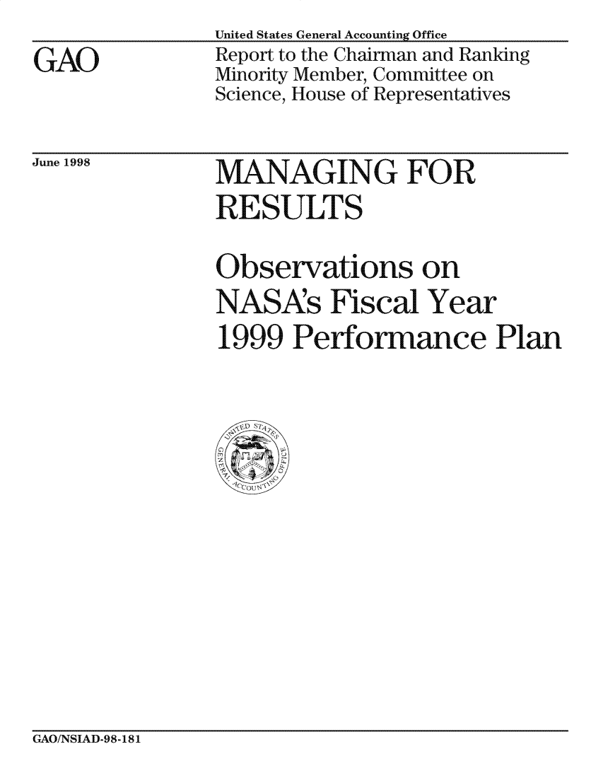 handle is hein.gao/gaocrptaiib0001 and id is 1 raw text is: 
GAO


United States General Accounting Office
Report to the Chairman and Ranking
Minority Member, Committee on
Science, House of Representatives


June 1998


MANAGING FOR
RE SULTS


Observations on
NASAs Fiscal Year
1999 Performance Plan


GAO/NSIAD-98-181


