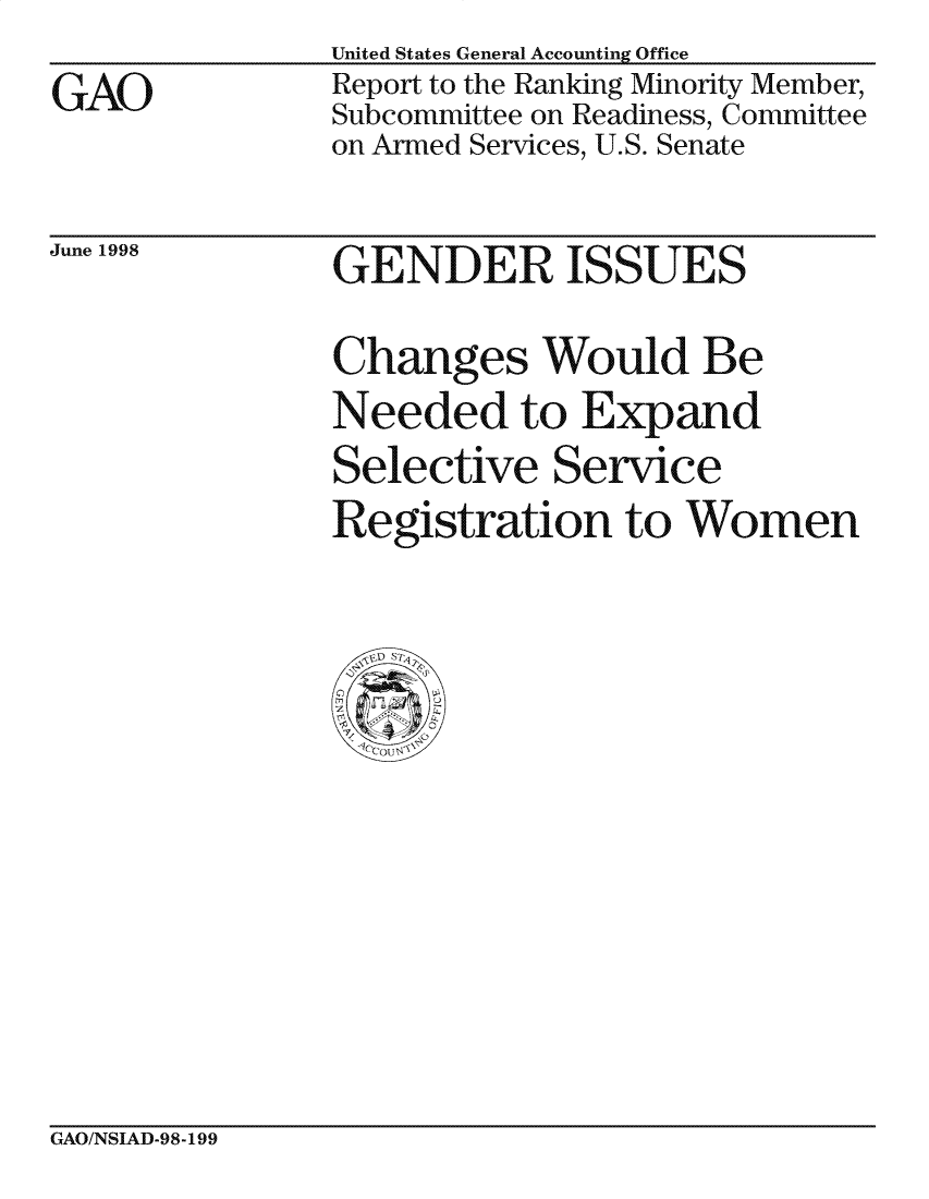 handle is hein.gao/gaocrptaiii0001 and id is 1 raw text is: United States General Accounting Office


GAO


Report to the Ranking Minority Member,
Subcommittee on Readiness, Committee
on Armed Services, U.S. Senate


June 1998


GENDER ISSUES


Changes Would Be
Needed to Expand
Selective Service
Registration to Women


GAO/NSIAD-98-199



