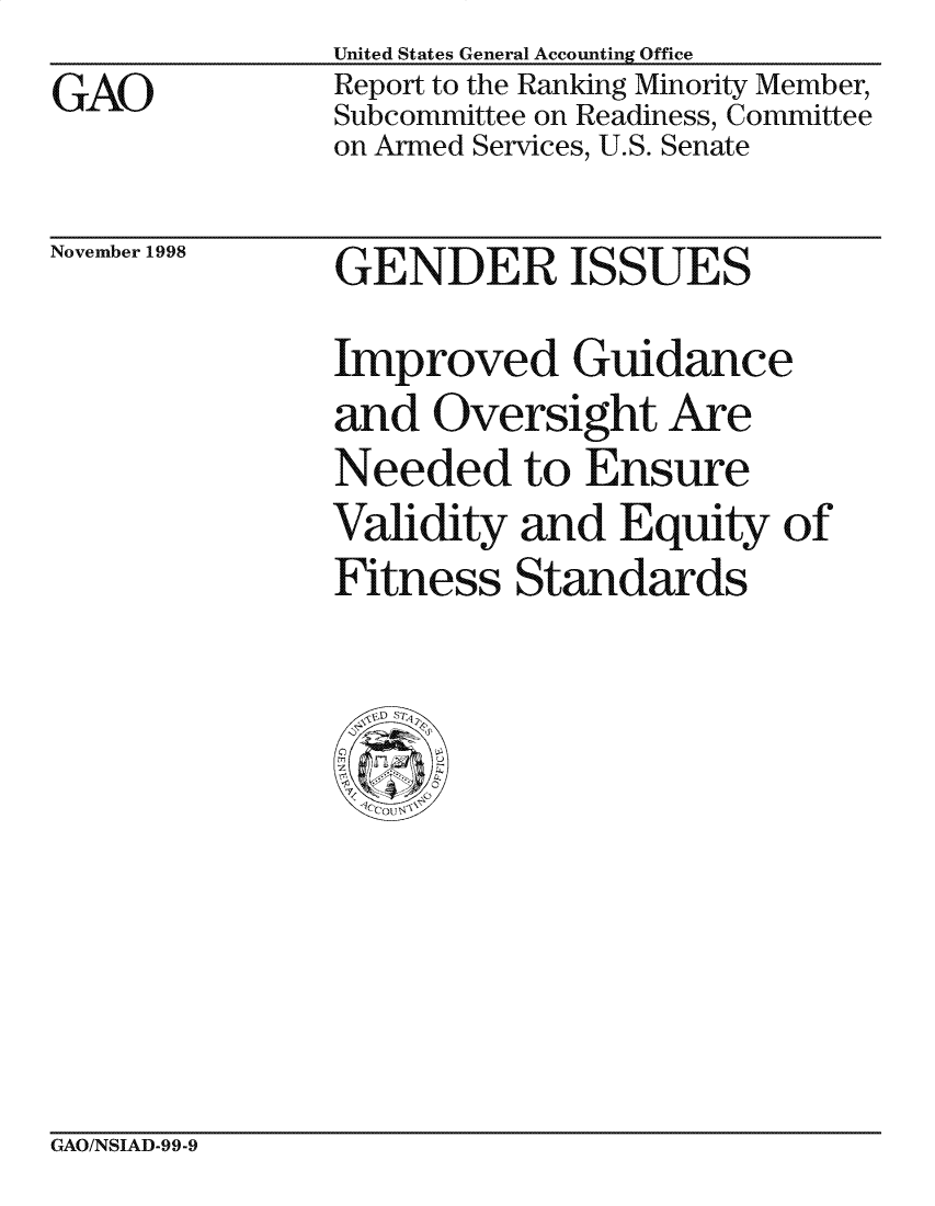 handle is hein.gao/gaocrptailw0001 and id is 1 raw text is: 
GAO


United States General Accounting Office
Report to the Ranking Minority Member,
Subcommittee on Readiness, Committee
on Armed Services, U.S. Senate


November 1998


GENDER ISSUES
Improved Guidance
and Oversight Are
Needed to Ensure
Validity and Equity of
Fitness Standards


GAO/NSIAD-99-9



