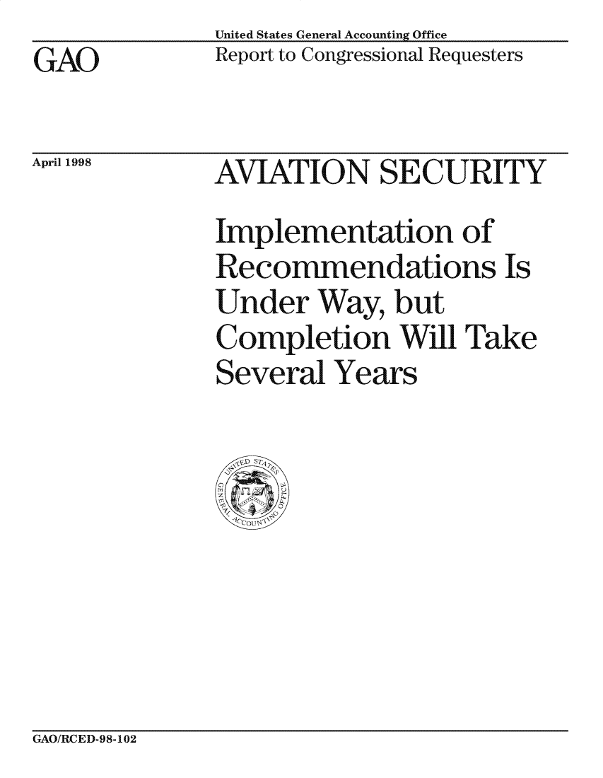 handle is hein.gao/gaocrptaimk0001 and id is 1 raw text is: United States General Accounting Office
Report to Congressional Requesters


GAO


April 1998


AVIATION SECURITY
Implementation of
Recommendations Is
Under Way, but
Completion Will Take
Several Years


GAO/RCED-98-102


