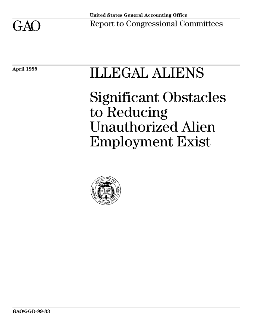 handle is hein.gao/gaocrptajqm0001 and id is 1 raw text is: United States General Accounting Office
Report to Congressional Committees


GAO


April 1999


ILLEGAL ALIENS
Significant Obstacles
to Reducing
Unauthorized Alien
Employment Exist


GAO/GGD-99-33


