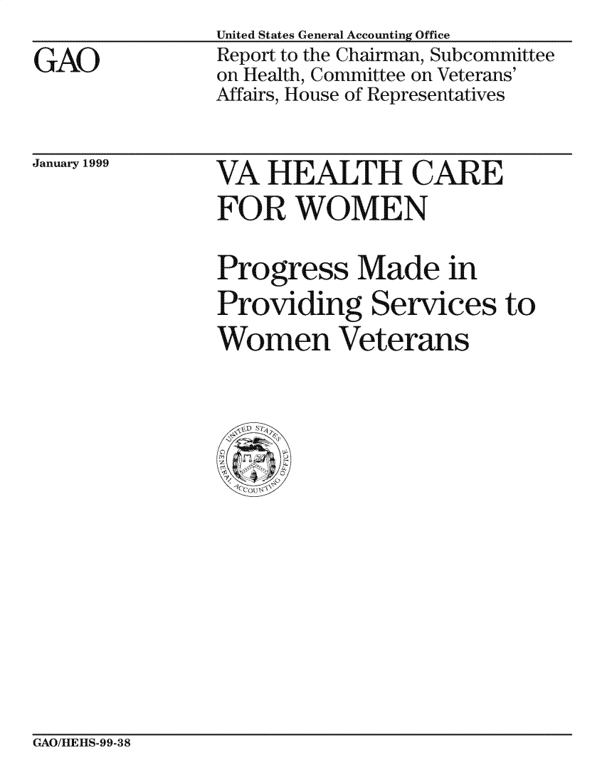handle is hein.gao/gaocrptajut0001 and id is 1 raw text is: 
GAO


United States General Accounting Office
Report to the Chairman, Subcommittee
on Health, Committee on Veterans'
Affairs, House of Representatives


January 1999


VA HEALTH CARE
FOR WOMEN

Progress Made in
Providing Services to
Women Veterans


GAO/HLE][S-99-38


