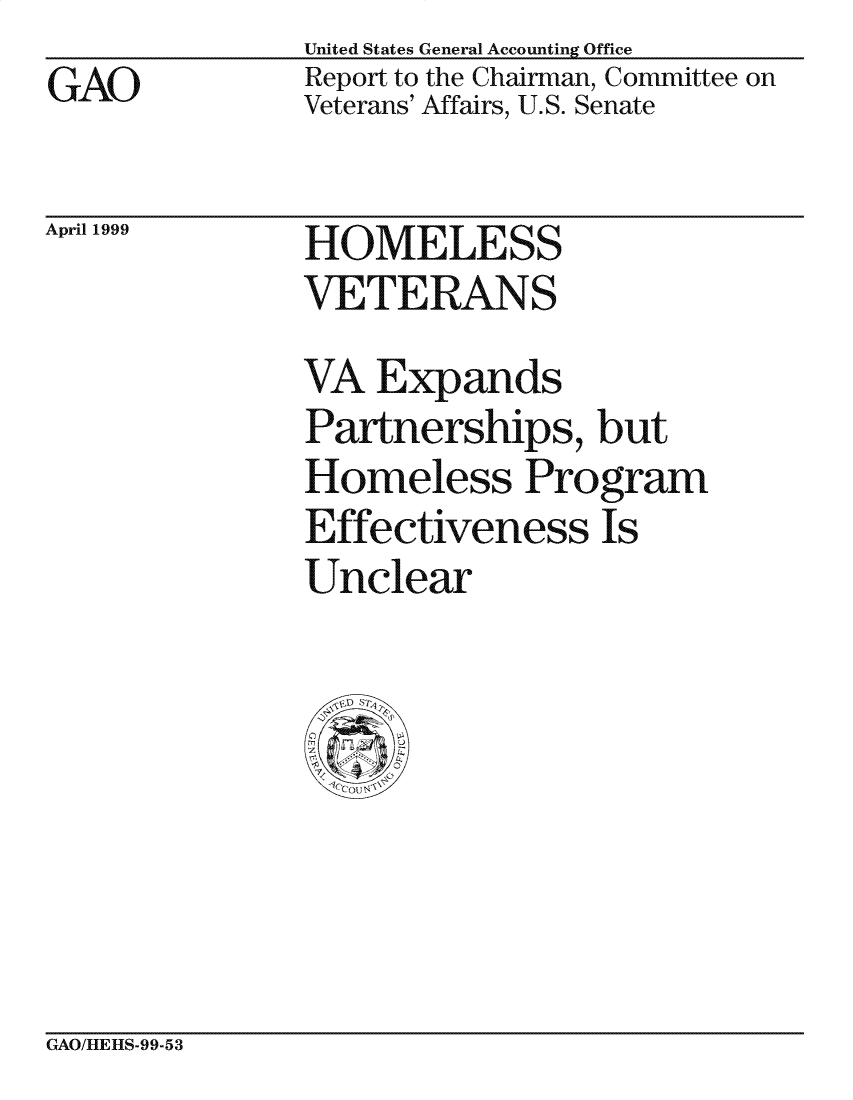 handle is hein.gao/gaocrptajuz0001 and id is 1 raw text is: 
GAO


United States General Accounting Office
Report to the Chairman, Committee on
Veterans' Affairs, U.S. Senate


April 1999


HOMELESS
VETERANS


VA Exp ands
Partnerships, but
Homeless Program
Effectiveness Is
Unclear


GAO/HIEHS-99-53


