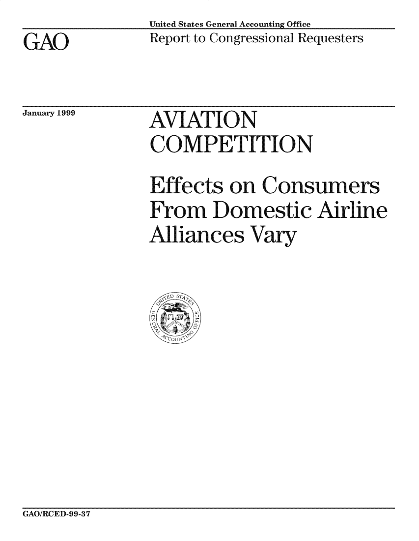 handle is hein.gao/gaocrptakgr0001 and id is 1 raw text is: United States General Accounting Office
Report to Congressional Requesters


GAO


January 1999


AVIATION
COMPETITION


Effects on Consumers
From Domestic Airline
Alliances Vary


GAO/RCED-99-37


