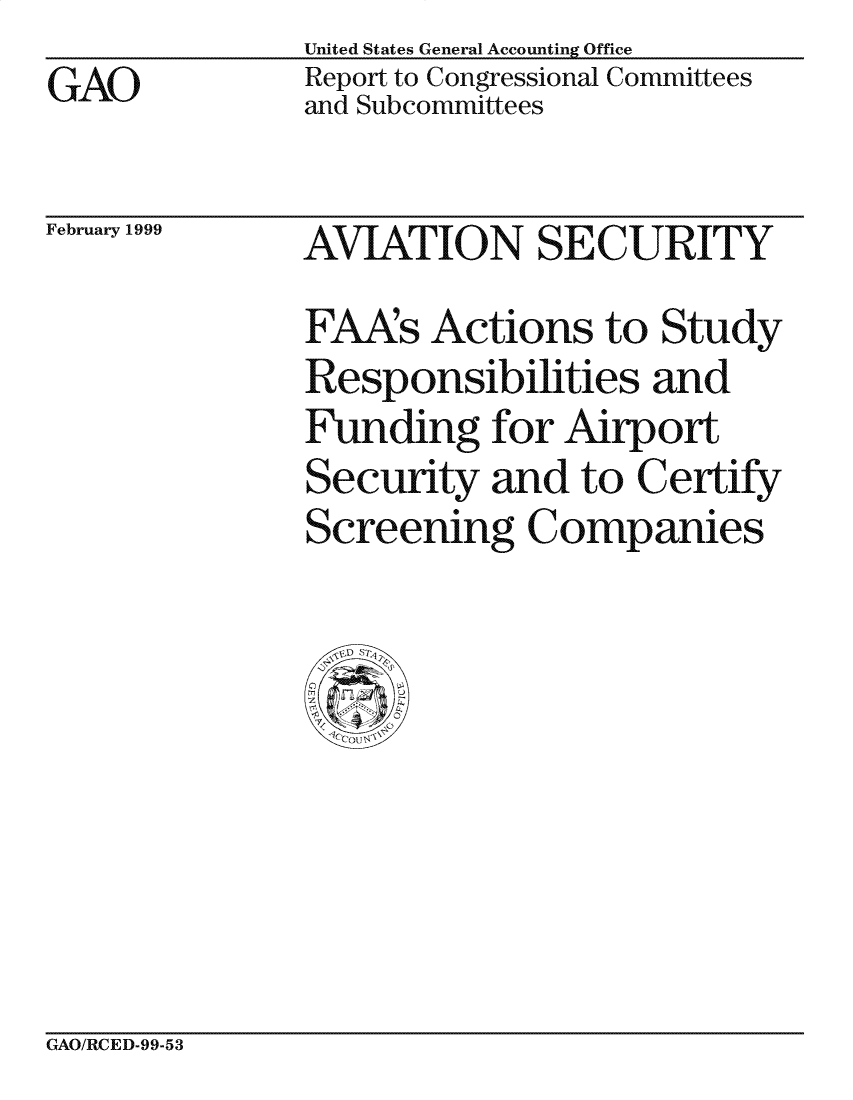handle is hein.gao/gaocrptakhb0001 and id is 1 raw text is: United States General Accounting Office
Report to Congressional Committees
and Subcommittees


February 1999


AVIATION SECURITY
FAAs Actions to Study
Responsibilities and
Funding for Airport
Security and to Certify
Screening Companies


GAO/RCED-99-53


GAO


