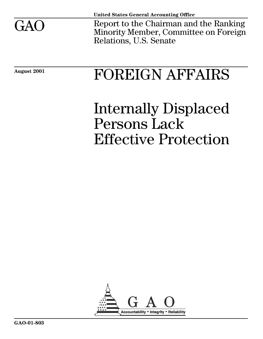 handle is hein.gao/gaocrptannm0001 and id is 1 raw text is: 

GAO


United States General Accounting Office
Report to the Chairman and the Ranking
Minority Member, Committee on Foreign
Relations, U.S. Senate


August 2001


FOREIGN AFFAIRS


Internally Displaced
Persons Lack
Effective Protection


















  ~~~~AA =~   ccountability *- I -nt egrity  Relablifty


GAO-01-803


