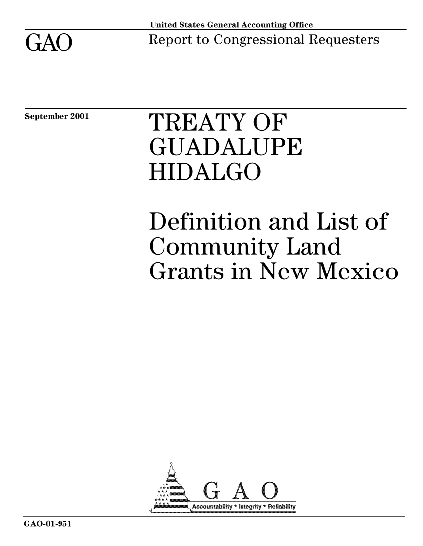 handle is hein.gao/gaocrptansa0001 and id is 1 raw text is: GAO


United States General Accounting Office
Report to Congressional Requesters


September 2001


TREATY OF
GUADALUPE
HIDALGO


               Definition and List of
               Community Land
               Grants in New Mexico







                    Accountability * Integrity * Reliability
GAO-01-951



