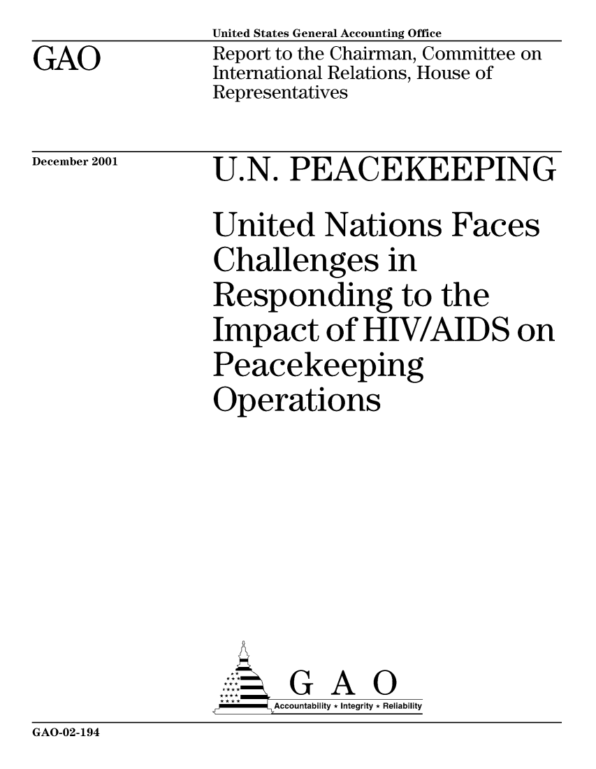 handle is hein.gao/gaocrptanvz0001 and id is 1 raw text is: GAO


United States General Accounting Office
Report to the Chairman, Committee on
International Relations, House of
Representatives


December 2001


U.N. PEACEKEEPING
United Nations Faces
Challenges in
Responding to the
Impact of HIV/AIDS on
Peacekeeping
Operations






       G A 0
     Accountability * Integrity * Reliability


GAO-02-194


