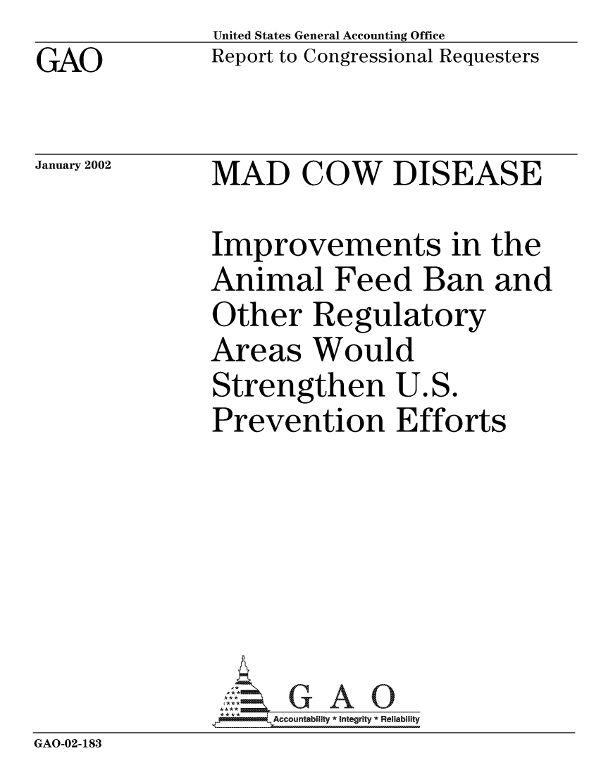 handle is hein.gao/gaocrptaokt0001 and id is 1 raw text is: GAO


United States General Accounting Office
Report to Congressional Requesters


January 2002


MAD COW DISEASE


Improvements in the
Animal Feed Ban and
Other Regulatory
Areas Would
Strengthen U.S.
Prevention Efforts


               ** &*        AccoLuntablllty * Integrity * Reliability
GAO-02-183


