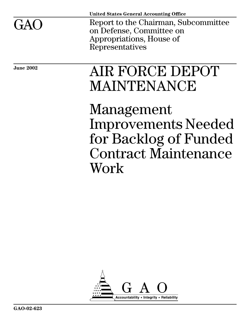 handle is hein.gao/gaocrptaoux0001 and id is 1 raw text is: GAO


United States General Accounting Office
Report to the Chairman, Subcommittee
on Defense, Committee on
Appropriations, House of
Representatives


June 2002


AIR FORCE DEPOT
MAINTENANCE
Management
Improvements Needed
for Backlog of Funded
Contract Maintenance
Work







       G A 0
-   Accountability * Integrity * Reliability


GAO-02-623


[


