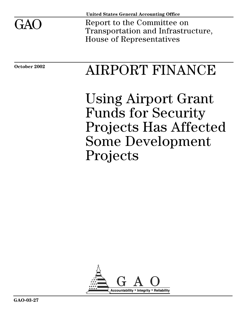 handle is hein.gao/gaocrptapfb0001 and id is 1 raw text is: 
GAO


United States General Accounting Office
Report to the Committee on
Transportation and Infrastructure,
House of Representatives


October 2002


AIRPORT FINANCE


               Using Airport Grant
               Funds for Security
               Projects Has Affected
               Some Development
               Projects










                     Accountability * Integrity * Reliability
GAO-03-27



