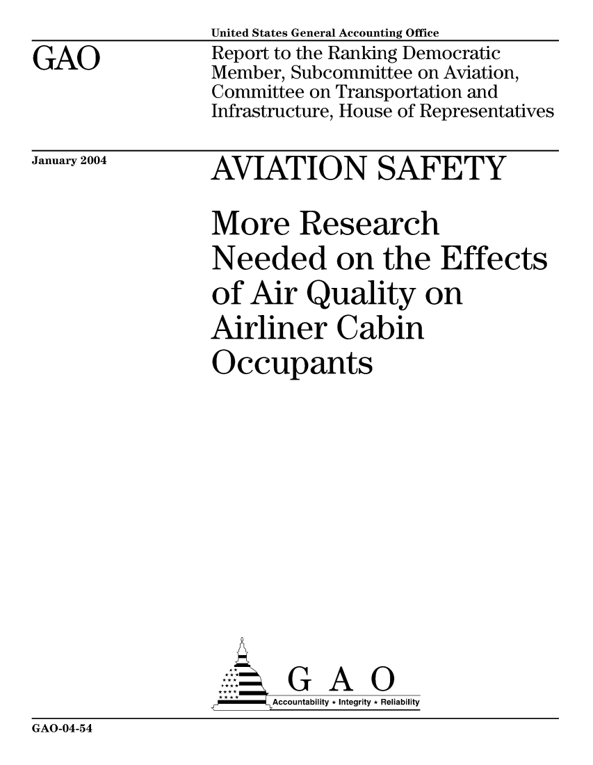handle is hein.gao/gaocrptaqaz0001 and id is 1 raw text is: 
GAO


United States General Accounting Office
Report to the Ranking Democratic
Member, Subcommittee on Aviation,
Committee on Transportation and
Infrastructure, House of Representatives


January 2004


AVIATION SAFETY

More Research
Needed on the Effects
of Air Quality on
Airliner Cabin
Occupants










AG GA O
-    Accountability * Integrity * Reliability


GAO-04-54


