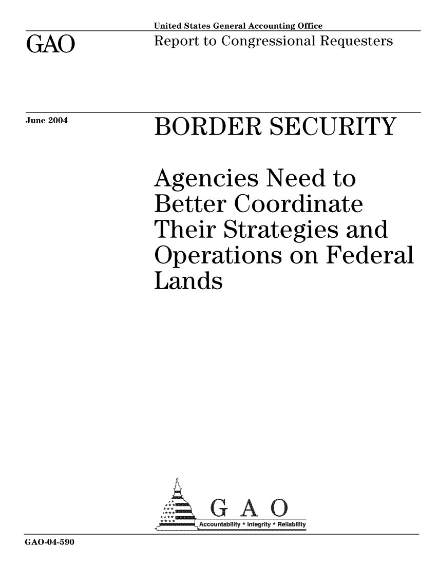 handle is hein.gao/gaocrptaqcl0001 and id is 1 raw text is: GAO


United States General Accounting Office
Report to Congressional Requesters


June 2004


BORDER SECURITY


               Agencies Need to
               Better Coordinate
               Their Strategies and
               Operations on Federal
               Lands







               --------,Accountability  *  Integrity  *  Reliability
GAO-04-590


