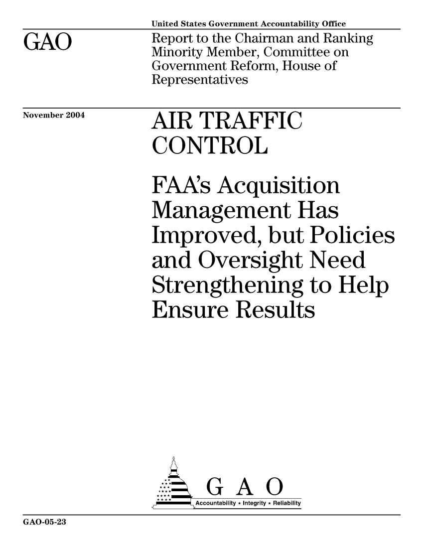 handle is hein.gao/gaocrptaqpz0001 and id is 1 raw text is: GAO


United States Government Accountability Office
Report to the Chairman and Ranking
Minority Member, Committee on
Government Reform, House of
Representatives


November 2004


AIR TRAFFIC
CONTROL


FA~s Acquisition
Management Has
Improved, but Policies
and Oversight Need
Strengthening to Help
Ensure Results






       G A 0
     Accountability * Integrity * Reliability


GAO-05-23


