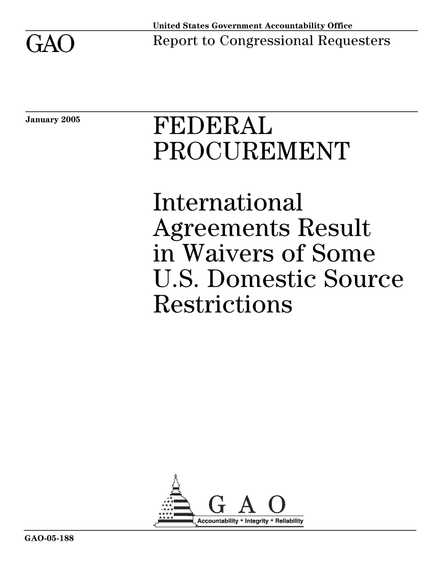 handle is hein.gao/gaocrptareh0001 and id is 1 raw text is: GAO


United States Government Accountability Office
Report to Congressional Requesters


January 2005


FEDERAL
PROCUREMENT


             International
             Agreements Result
             in Waivers of Some
             U.S. Domestic Source
             Restrictions







GAO-05-188


