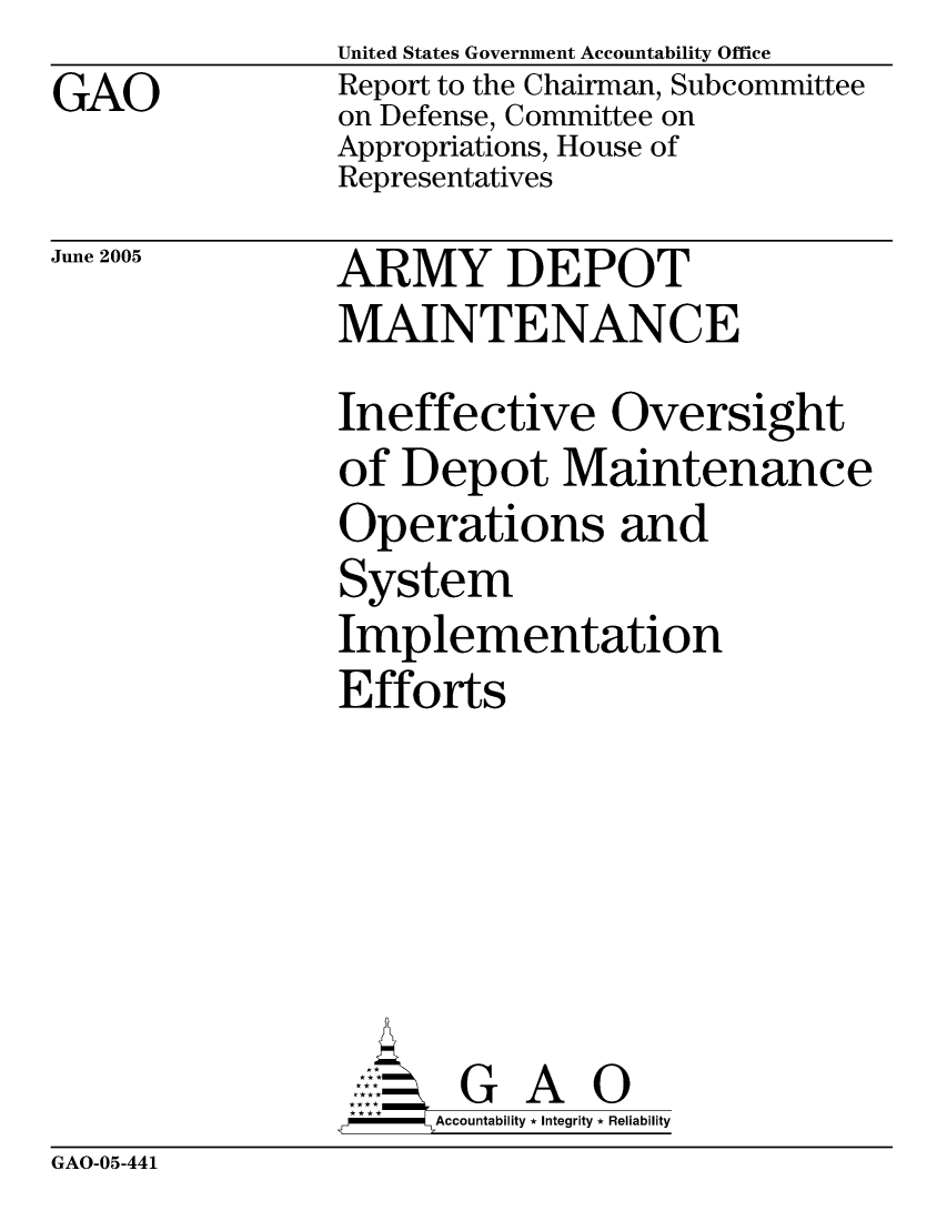 handle is hein.gao/gaocrptarml0001 and id is 1 raw text is: GAO


United States Government Accountability Office
Report to the Chairman, Subcommittee
on Defense, Committee on
Appropriations, House of
Representatives


June 2005


ARMY DEPOT
MAINTENANCE


Ineffective Oversight
of Depot Maintenance
Operations and
System
Implementation
Efforts






       G A 0
     Accountability * Integrity * Reliability


GAO-05-441


