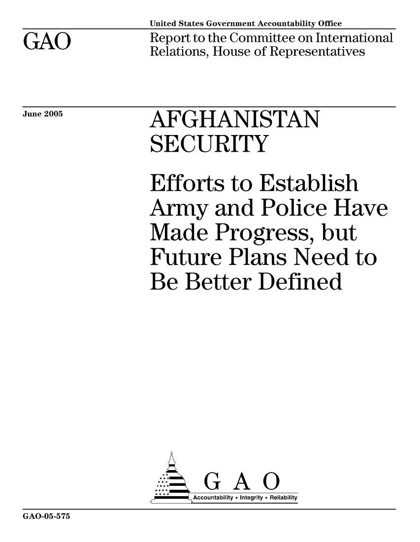 handle is hein.gao/gaocrptarqs0001 and id is 1 raw text is: GAO


United States Government Accountability Office
Report to the Committee on International
Relations, House of Representatives


June 2005


AFGHANISTAN
SECURITY


Efforts to Establish
Army and Police Have
Made Progress, but
Future Plans Need to
Be Better Defined






       G A 0
-   Accountability * Integrity * Reliability


GAO-05-575


