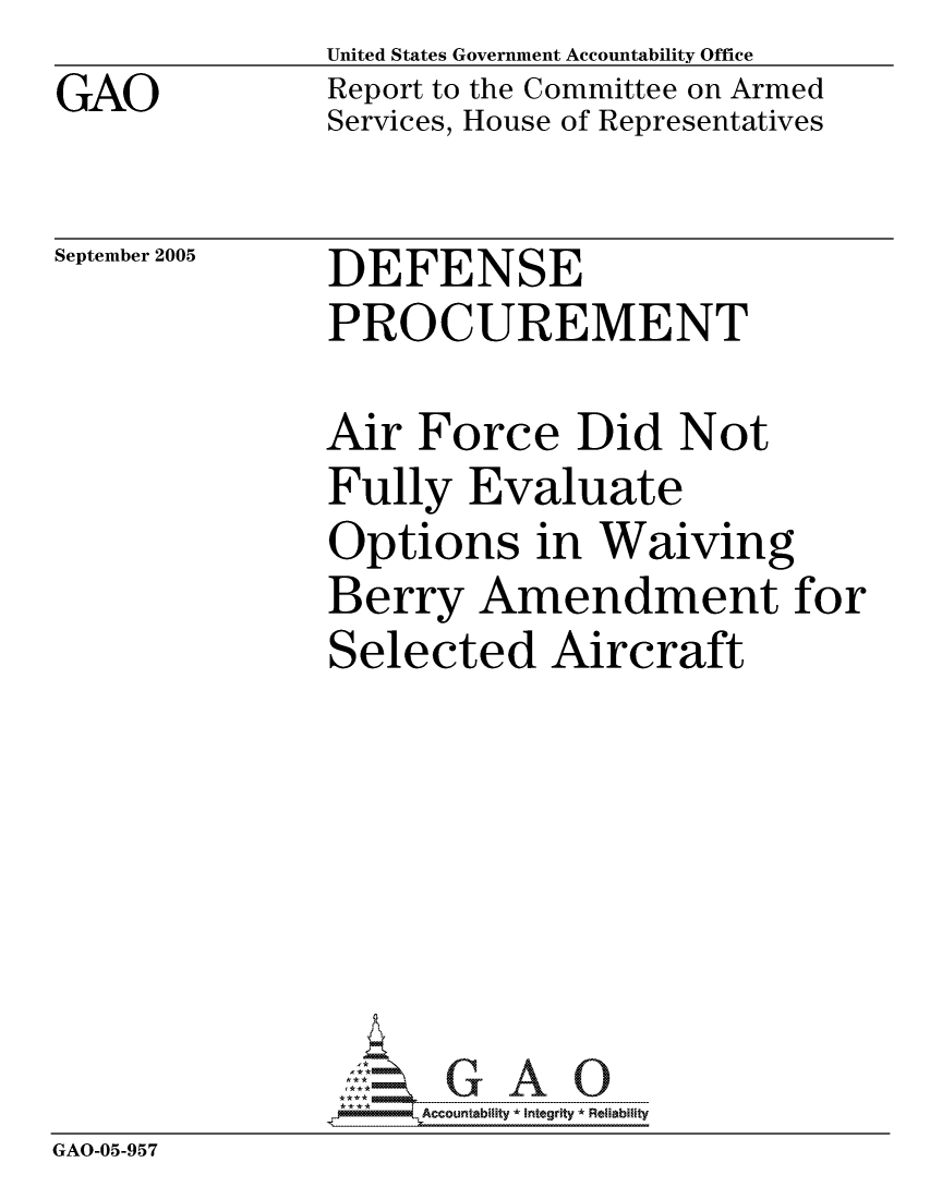 handle is hein.gao/gaocrptascs0001 and id is 1 raw text is: GAO


United States Government Accountability Office
Report to the Committee on Armed
Services, House of Representatives


September 2005


DEFENSE
PROCUREMENT


Air Force Did Not
Fully Evaluate
Options in Waiving
Berry Amendment for
Selected Aircraft


GAO-05-957


