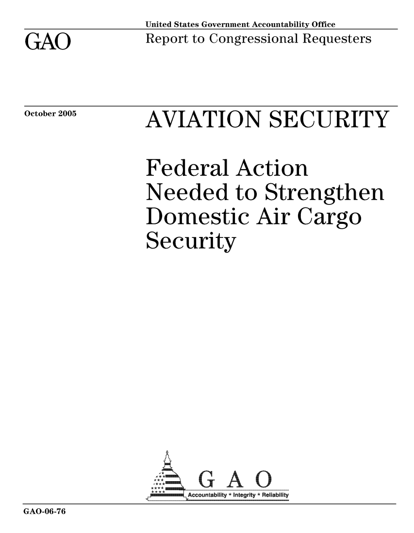handle is hein.gao/gaocrptaskc0001 and id is 1 raw text is: GAO


United States Government Accountability Office
Report to Congressional Requesters


October 2005


AVIATION SECURITY


              Federal Action
              Needed to Strengthen
              Domestic Air Cargo
              Security








              GAOG A 0
GAO-06-76


