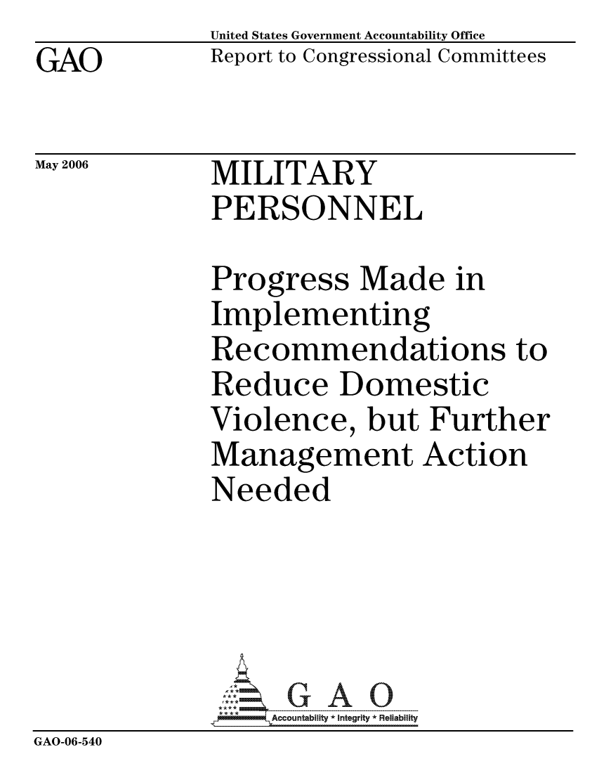 handle is hein.gao/gaocrptatgr0001 and id is 1 raw text is: 
GAO


May 2006


United States Government Accountability Office
Report to Congressional Committees


MILITARY
PERSONNEL


              Progress Made in
              Implementing
              Recommendations to
              Reduce Domestic
              Violence, but Further
              Management Action
              Needed





                  ccountability * Integrity * Reliability
GAO-06-540


