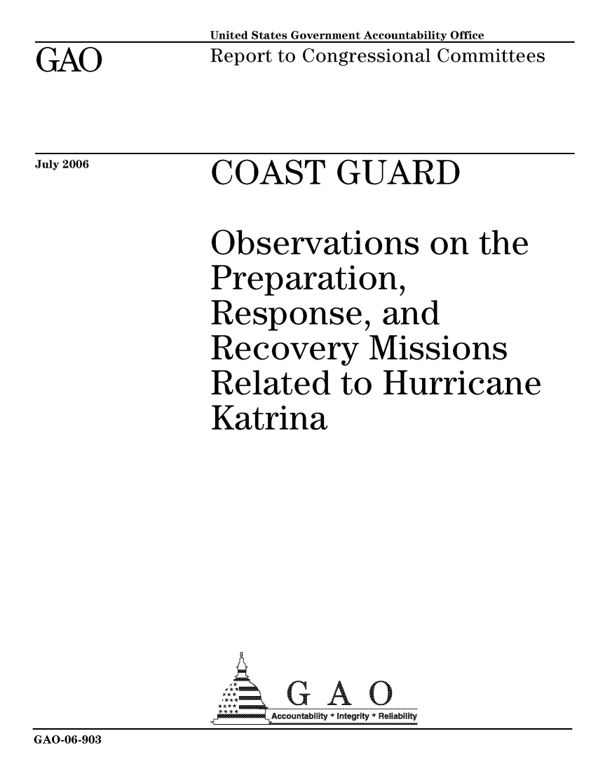 handle is hein.gao/gaocrptatta0001 and id is 1 raw text is: GAO


United States Government Accountability Office
Report to Congressional Committees


July 2006


COAST GUARD


Observations on the
Preparation,
Response, and
Recovery Missions
Related to Hurricane
Katrina


                     ccountability * Integrity * Reliability
GAO-06-903


