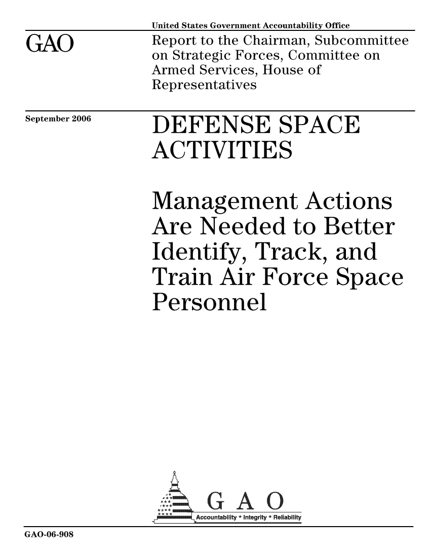 handle is hein.gao/gaocrptattf0001 and id is 1 raw text is:                United States Government Accountability Office
GAO            Report to the Chairman, Subcommittee
               on Strategic Forces, Committee on
               Armed Services, House of
               Representatives


September 2006


DEFENSE SPACE
ACTIVITIES


Management Actions
Are Needed to Better
Identify, Track, and
Train Air Force Space
Personnel


                    ccountability * Integrity * Reliability
GAO-06-908


