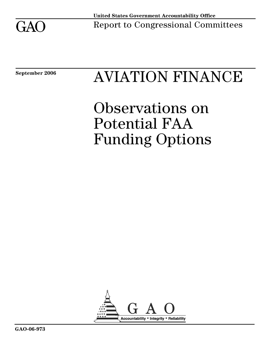 handle is hein.gao/gaocrptatvd0001 and id is 1 raw text is: 
GAO


United States Government Accountability Office
Report to Congressional Committees


September 2006


AVIATION FINANCE


                 Observations on
                 Potential FAA
                 Funding Options













                       ccountability * Integrity * Reliability
GAO-06-973


