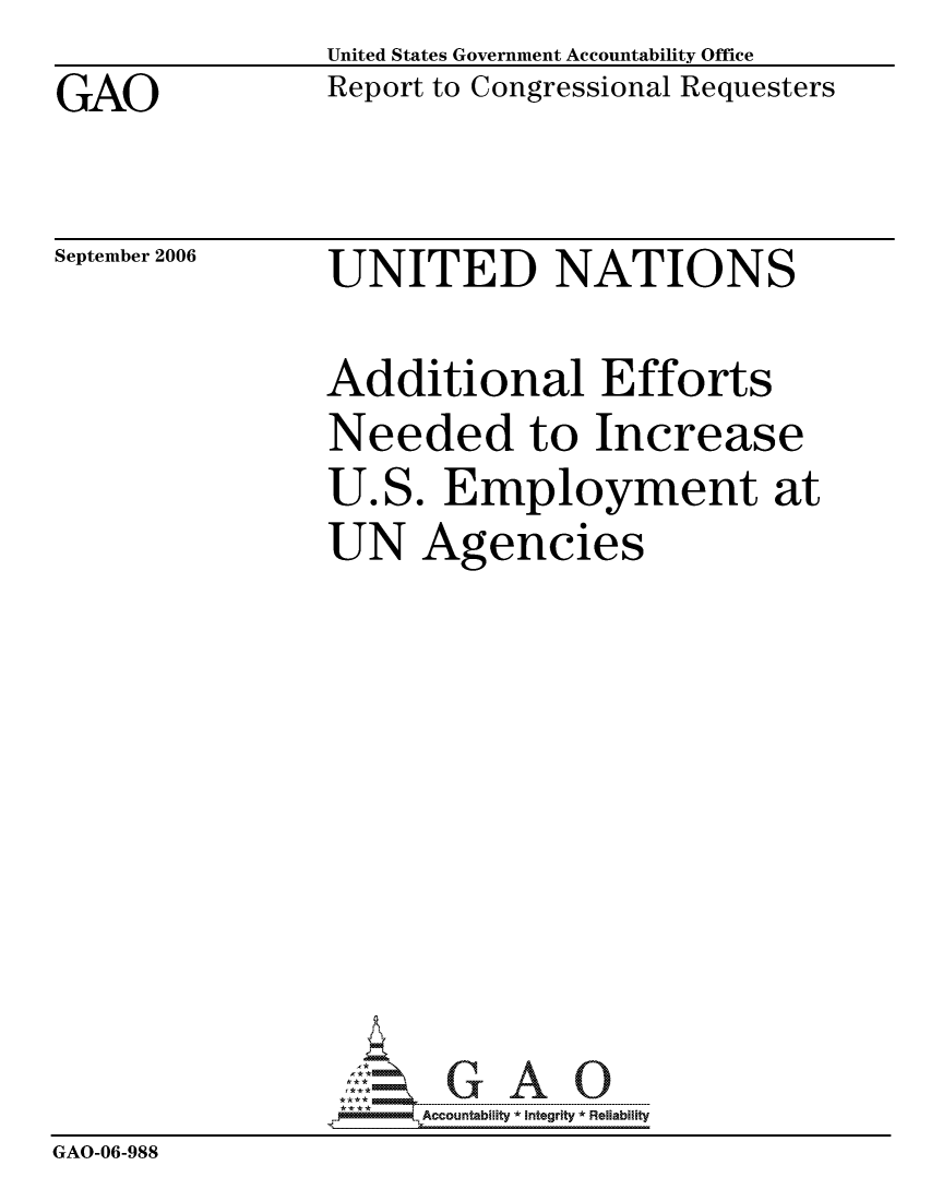 handle is hein.gao/gaocrptatvo0001 and id is 1 raw text is: GAO


United States Government Accountability Office
Report to Congressional Requesters


September 2006


UNITED NATIONS


                Additional Efforts
                Needed to Increase
                U.S. Employment at
                UN Agencies









                      ccountability * Integrity * Reliability
GAO-06-988


