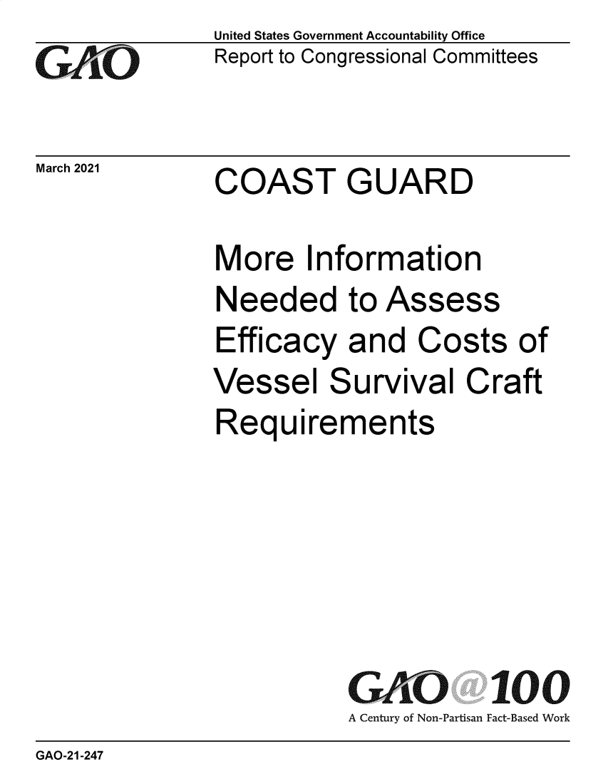 handle is hein.gao/gaolgu0001 and id is 1 raw text is: 
GO


March 2021


United States Government Accountability Office
Report to Congressional Committees


COAST GUARD


More Information
Needed to Assess
Efficacy   and   Costs   of
Vessel Survival Craft
Requirements






           G   iO 100
           A Century of Non-Partisan Fact-Based Work


GAO-21-247


