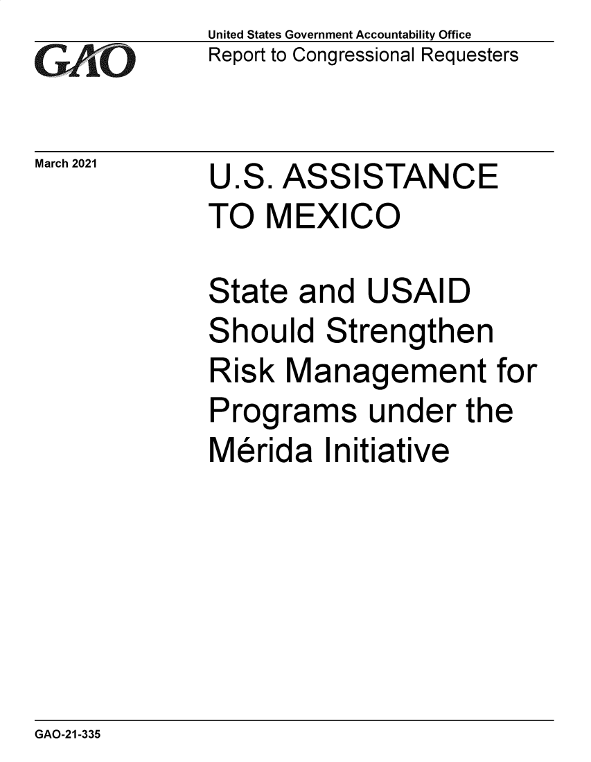 handle is hein.gao/gaolhk0001 and id is 1 raw text is: 
GAP`O


March 2021


United States Government Accountability Office
Report to Congressional Requesters


U.S.  ASSISTANCE
TO  MEXICO


State  and  USAID
Should   Strengthen
Risk  Management for
Programs under the
Merida   Initiative


GAO-21-335


