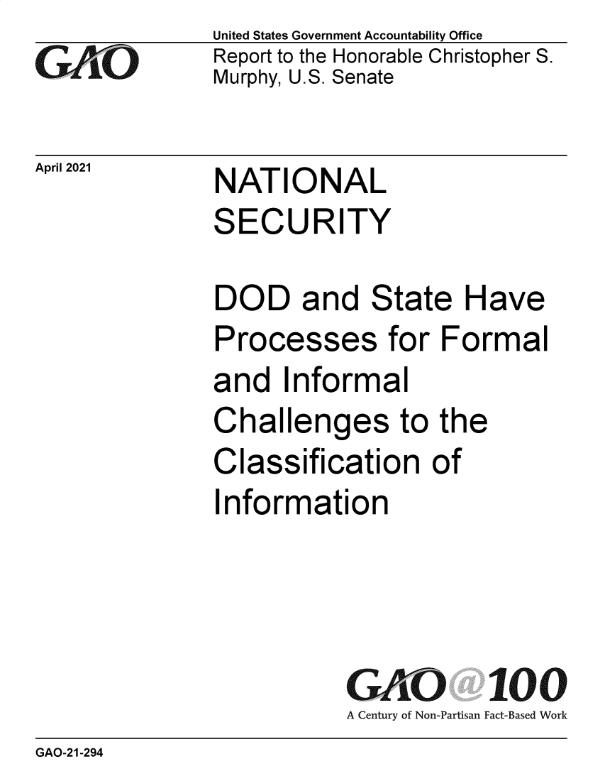 handle is hein.gao/gaoljn0001 and id is 1 raw text is: 
GA/.O


April 2021


United States Government Accountability Office
Report to the Honorable Christopher S.
Murphy, U.S. Senate


NATIONAL
SECURITY


DOD and State Have
Processes for Formal
and   Informal
Challenges to the
Classification of
Information




           GAO 100
           A Century of Non-Partisan Fact-Based Work


GAO-21-294


