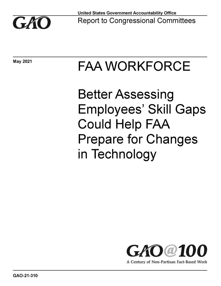 handle is hein.gao/gaolnc0001 and id is 1 raw text is: GAO

May 2021

United States Government Accountability Office
Report to Congressional Committees

FAA WORKFORCE

Better Assessing
Employees' Skill Gaps
Could Help FAA
Prepare for Changes
in Technology
G tO 100
A Century of Non-Partisan Fact-Based Work

GAO-21-310


