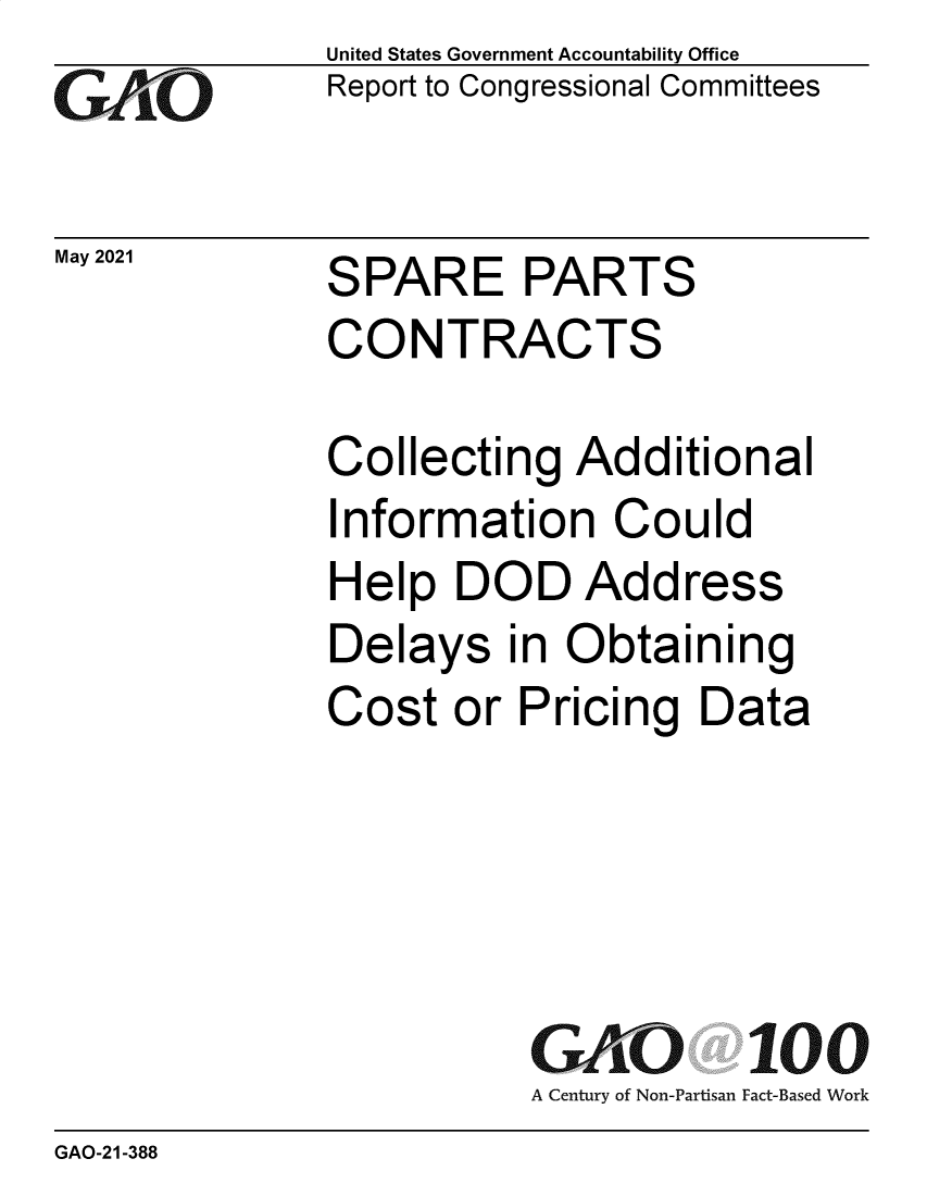 handle is hein.gao/gaolsk0001 and id is 1 raw text is: GA/.O

May 2021

United States Government Accountability Office
Report to Congressional Committees

SPARE PARTS
CONTRACTS

Collecting Additional
Information Could
Help DOD Address
Delays in Obtaining
Cost or Pricing Data
GAO 100
A Century of Non-Partisan Fact-Based Work

GAO-21-388


