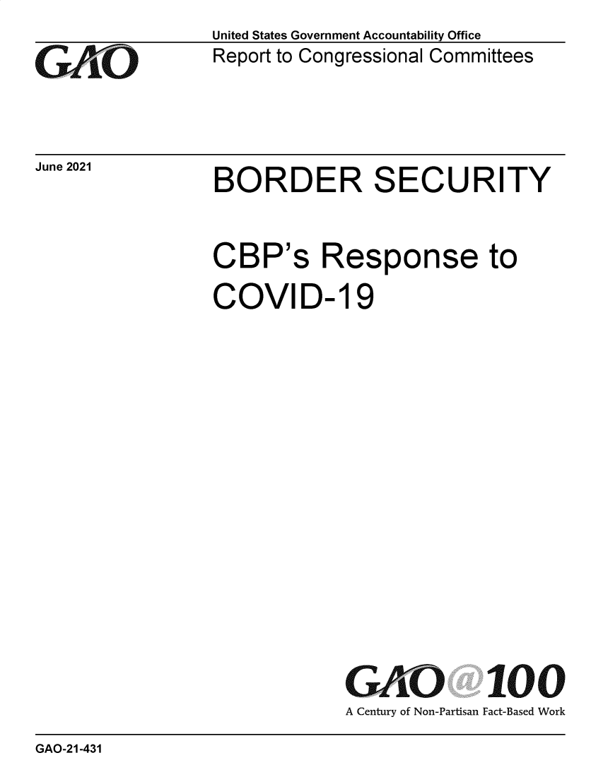 handle is hein.gao/gaolup0001 and id is 1 raw text is: GAO-

June 2021

United States Government Accountability Office
Report to Congressional Committees

BORDER SECURITY

CBP's Response to
COVID-19
GAO 100
A Century of Non-Partisan Fact-Based Work

GAO-21-431


