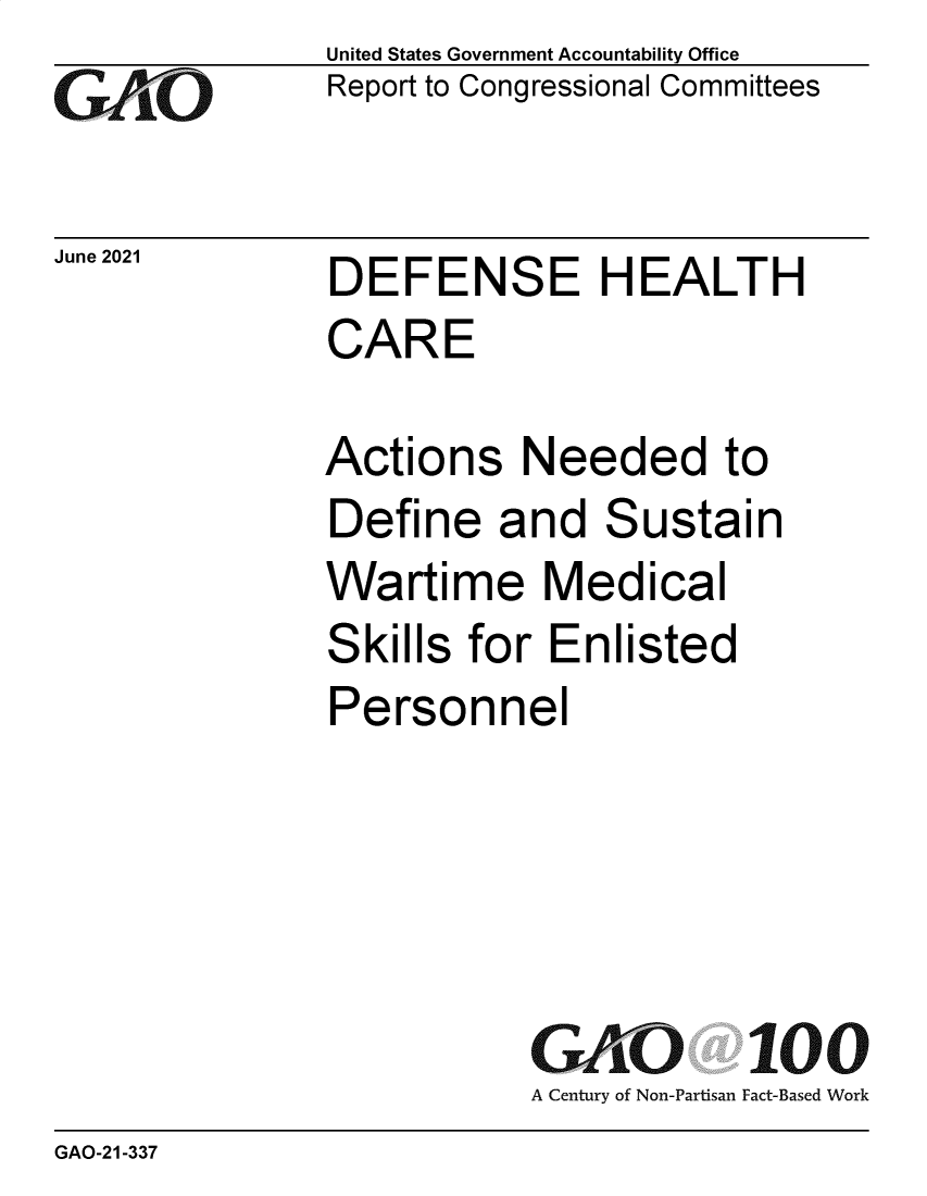 handle is hein.gao/gaolvb0001 and id is 1 raw text is: Go

June 2021

United States Government Accountability Office
Report to Congressional Committees

DEFENSE HEALTH
CARE

Actions Needed to
Define and Sustain
Wartime Medical
Skills for Enlisted
Personnel
GAO 100
A Century of Non-Partisan Fact-Based Work

GAO-21-337



