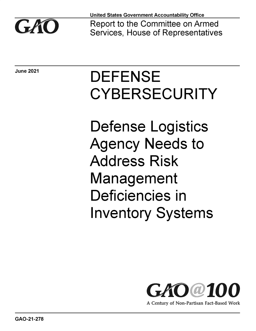 handle is hein.gao/gaolvh0001 and id is 1 raw text is: GAiO

June 2021

United States Government Accountability Office
Report to the Committee on Armed
Services, House of Representatives

DEFENSE

CYBERSECURITY
Defense Logistics
Agency Needs to

Add

ress

Risk

Management
Deficiencies in
Inventory Systems

GAO
A Century of Non-Partisan

100
Fact-Based Work

GAO-21-278


